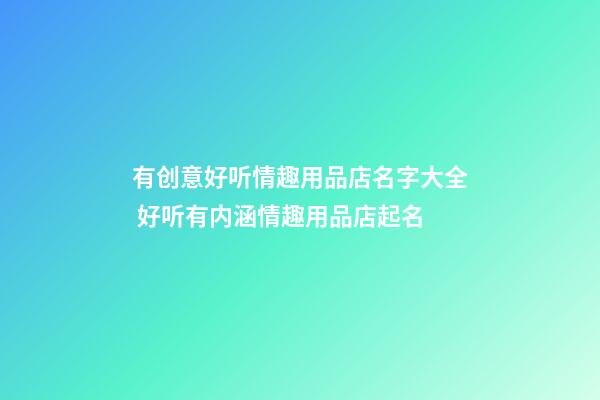 有创意好听情趣用品店名字大全 好听有内涵情趣用品店起名